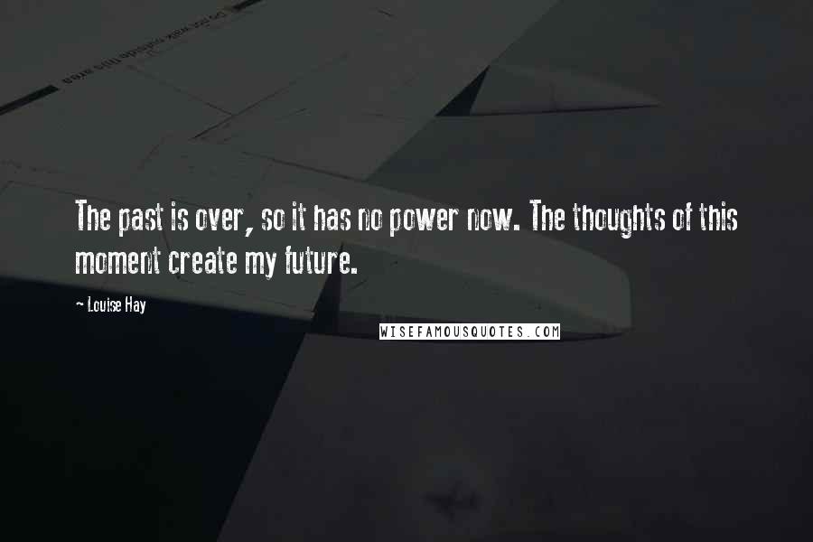 Louise Hay Quotes: The past is over, so it has no power now. The thoughts of this moment create my future.