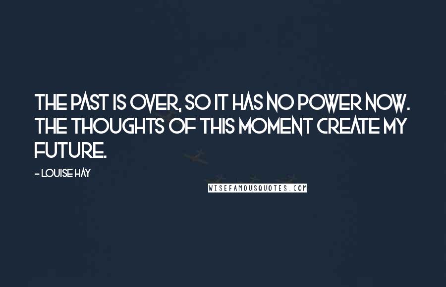 Louise Hay Quotes: The past is over, so it has no power now. The thoughts of this moment create my future.