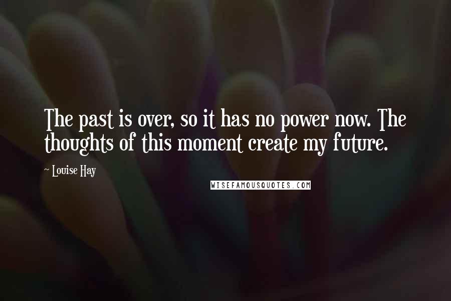 Louise Hay Quotes: The past is over, so it has no power now. The thoughts of this moment create my future.