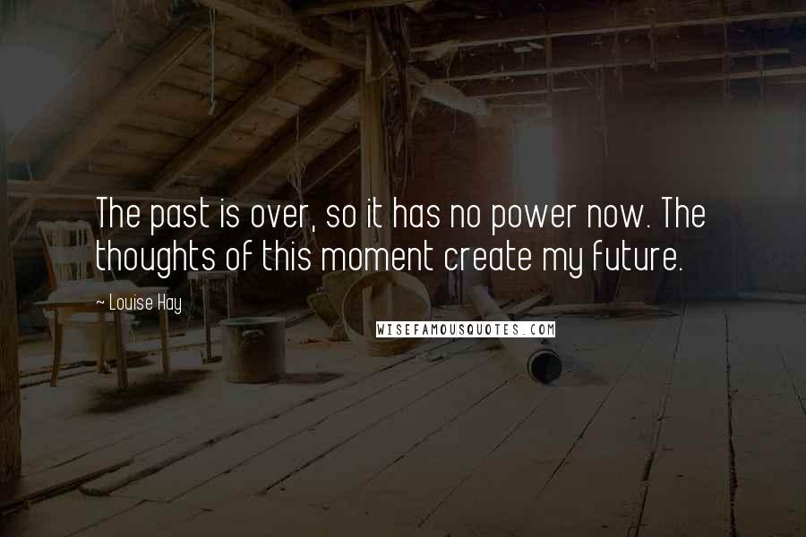 Louise Hay Quotes: The past is over, so it has no power now. The thoughts of this moment create my future.