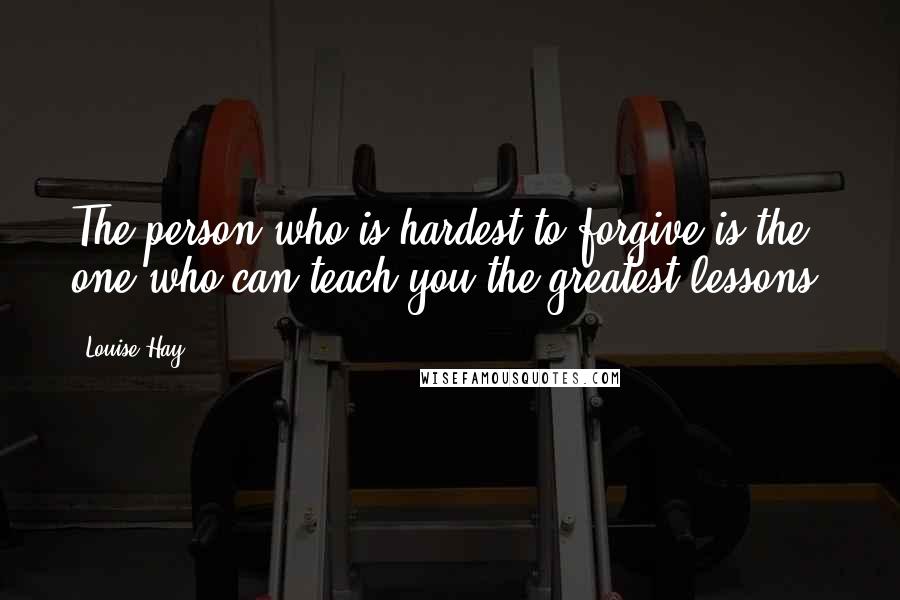 Louise Hay Quotes: The person who is hardest to forgive is the one who can teach you the greatest lessons.