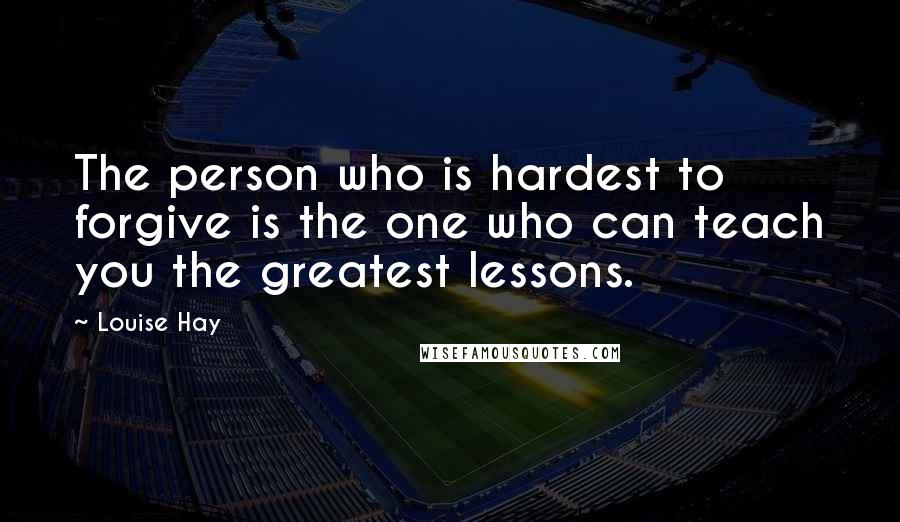 Louise Hay Quotes: The person who is hardest to forgive is the one who can teach you the greatest lessons.