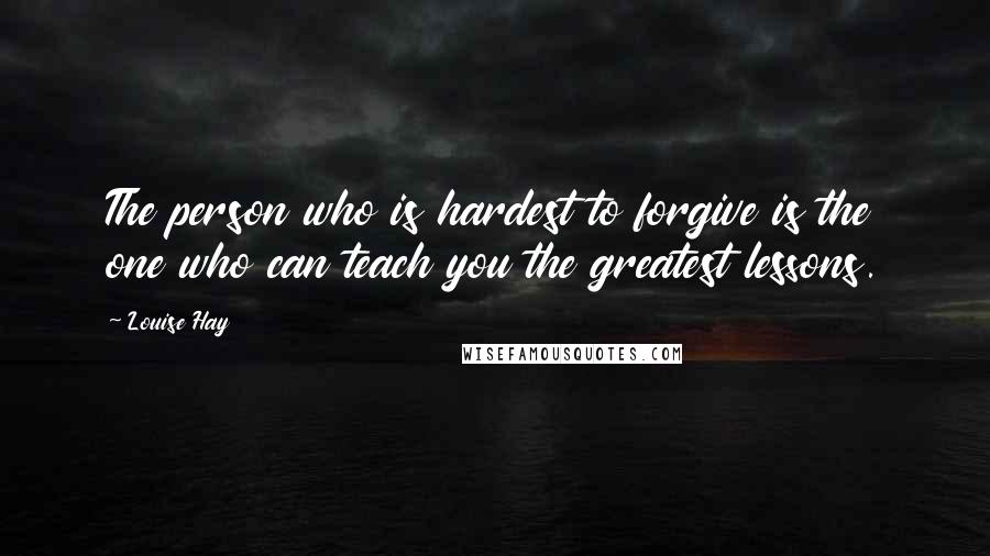 Louise Hay Quotes: The person who is hardest to forgive is the one who can teach you the greatest lessons.