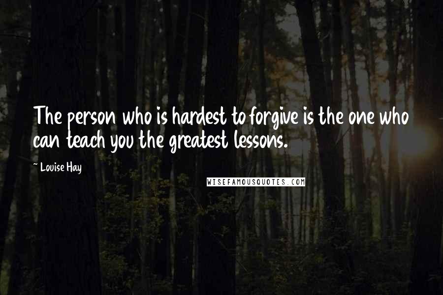 Louise Hay Quotes: The person who is hardest to forgive is the one who can teach you the greatest lessons.