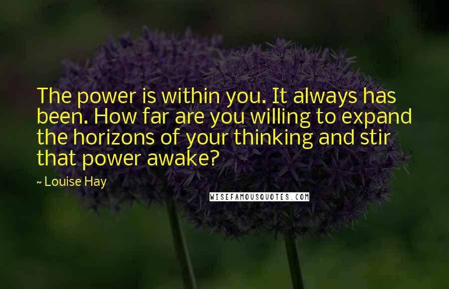 Louise Hay Quotes: The power is within you. It always has been. How far are you willing to expand the horizons of your thinking and stir that power awake?