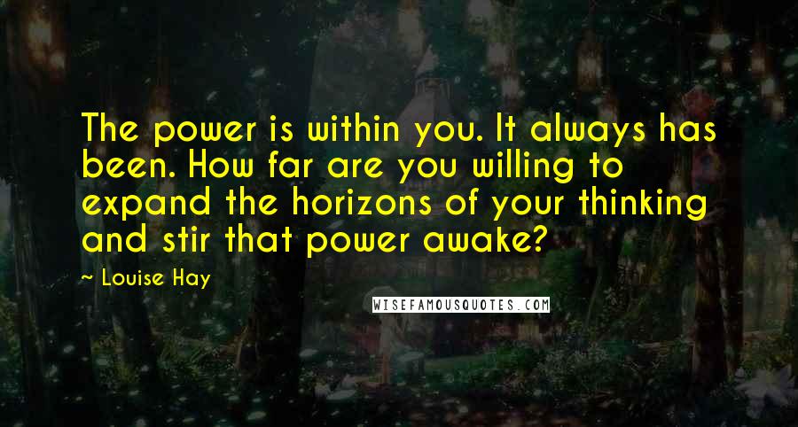 Louise Hay Quotes: The power is within you. It always has been. How far are you willing to expand the horizons of your thinking and stir that power awake?