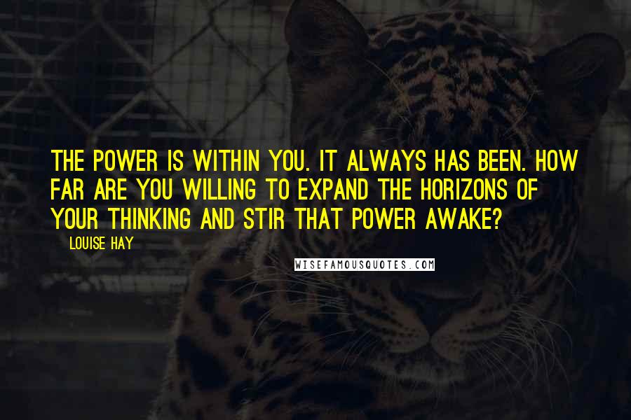 Louise Hay Quotes: The power is within you. It always has been. How far are you willing to expand the horizons of your thinking and stir that power awake?