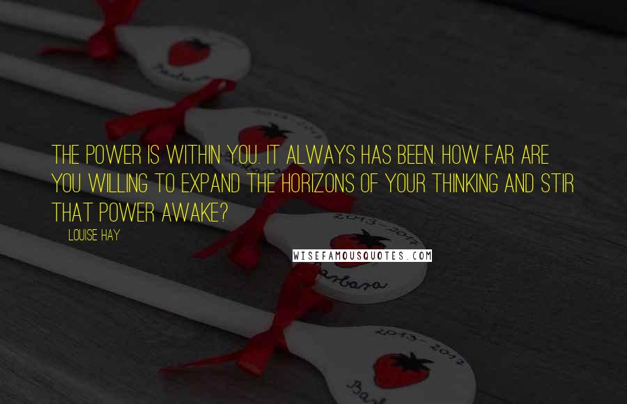 Louise Hay Quotes: The power is within you. It always has been. How far are you willing to expand the horizons of your thinking and stir that power awake?