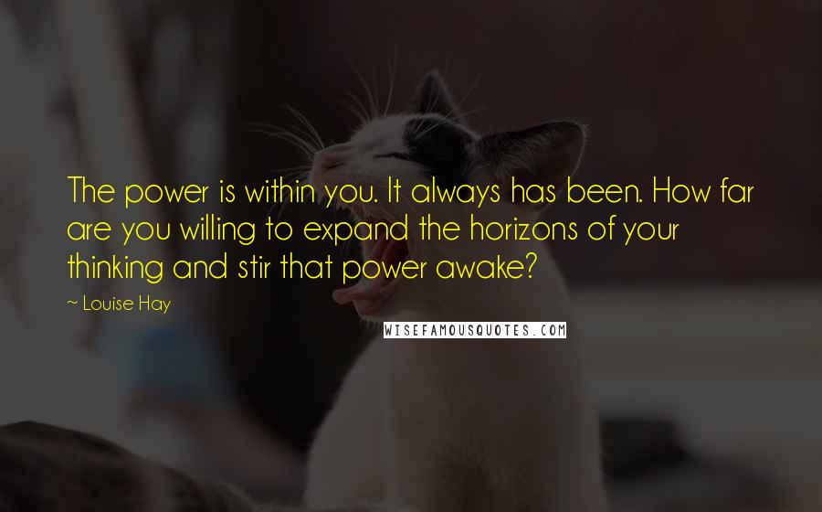 Louise Hay Quotes: The power is within you. It always has been. How far are you willing to expand the horizons of your thinking and stir that power awake?