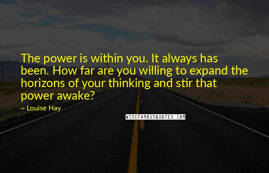 Louise Hay Quotes: The power is within you. It always has been. How far are you willing to expand the horizons of your thinking and stir that power awake?