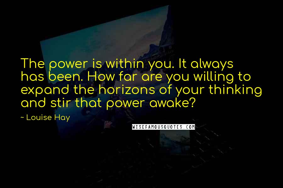 Louise Hay Quotes: The power is within you. It always has been. How far are you willing to expand the horizons of your thinking and stir that power awake?