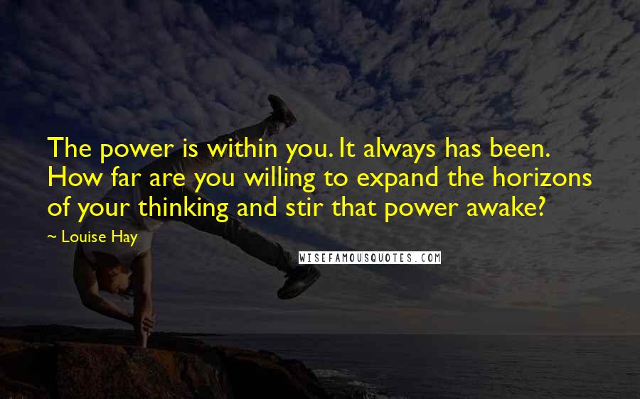 Louise Hay Quotes: The power is within you. It always has been. How far are you willing to expand the horizons of your thinking and stir that power awake?