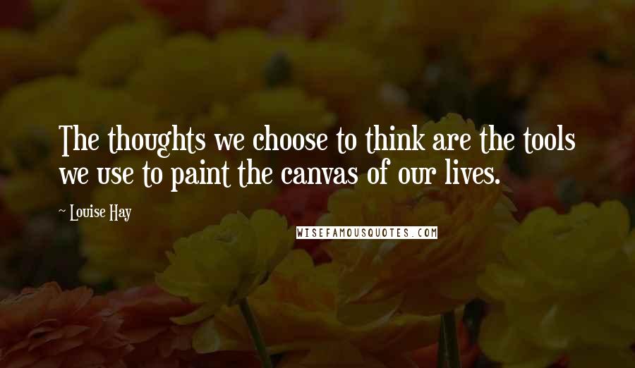 Louise Hay Quotes: The thoughts we choose to think are the tools we use to paint the canvas of our lives.