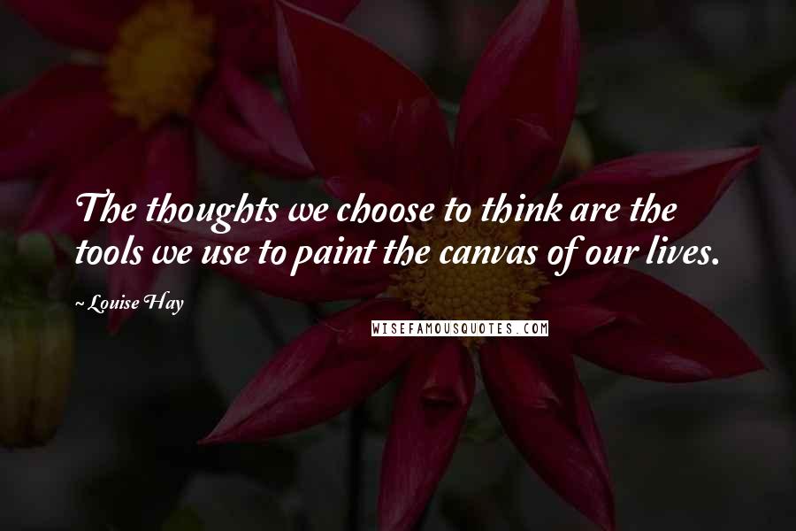 Louise Hay Quotes: The thoughts we choose to think are the tools we use to paint the canvas of our lives.