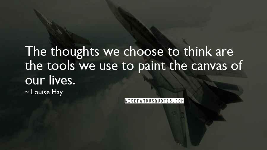 Louise Hay Quotes: The thoughts we choose to think are the tools we use to paint the canvas of our lives.