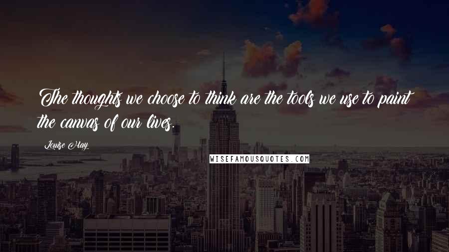 Louise Hay Quotes: The thoughts we choose to think are the tools we use to paint the canvas of our lives.