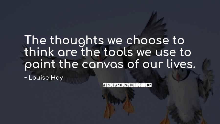 Louise Hay Quotes: The thoughts we choose to think are the tools we use to paint the canvas of our lives.