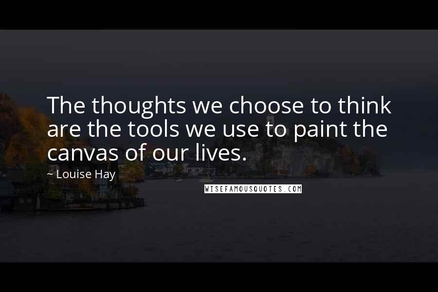 Louise Hay Quotes: The thoughts we choose to think are the tools we use to paint the canvas of our lives.