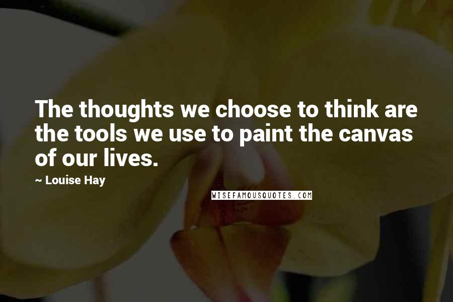 Louise Hay Quotes: The thoughts we choose to think are the tools we use to paint the canvas of our lives.