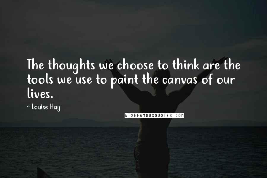 Louise Hay Quotes: The thoughts we choose to think are the tools we use to paint the canvas of our lives.