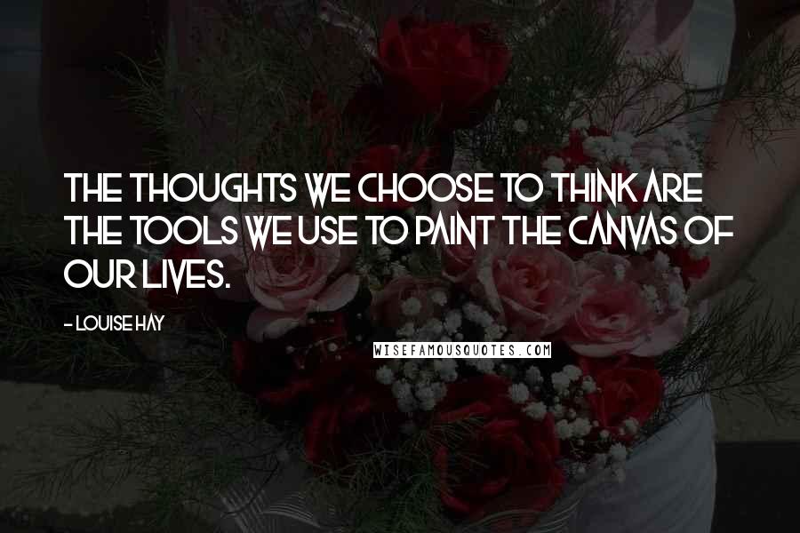 Louise Hay Quotes: The thoughts we choose to think are the tools we use to paint the canvas of our lives.