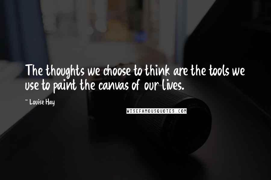 Louise Hay Quotes: The thoughts we choose to think are the tools we use to paint the canvas of our lives.