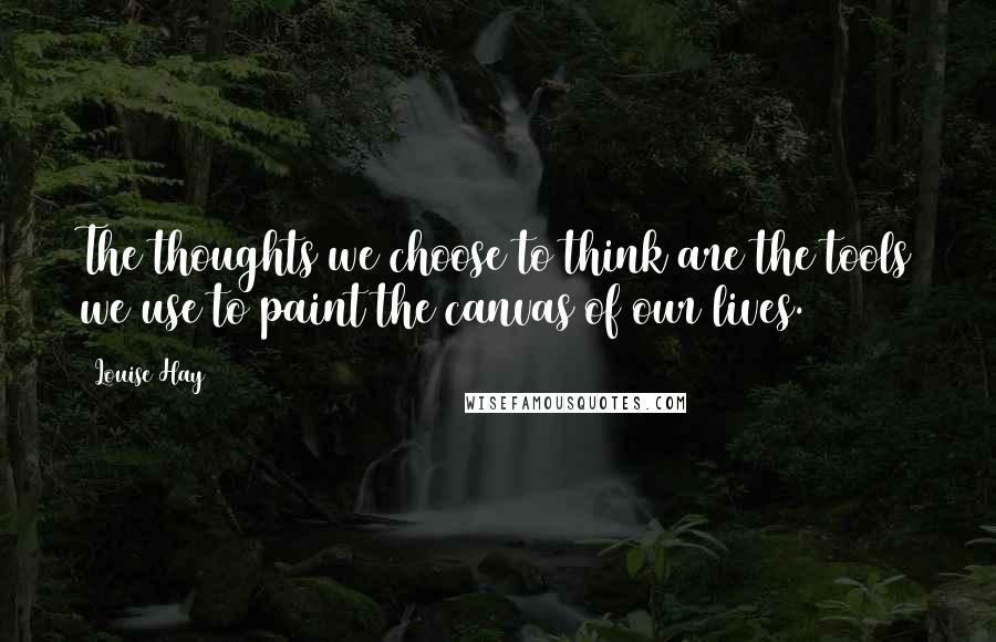 Louise Hay Quotes: The thoughts we choose to think are the tools we use to paint the canvas of our lives.