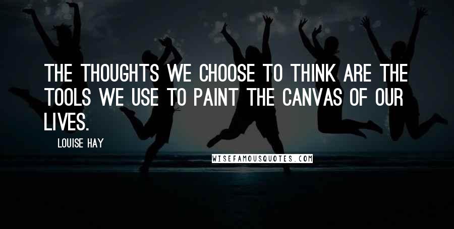 Louise Hay Quotes: The thoughts we choose to think are the tools we use to paint the canvas of our lives.