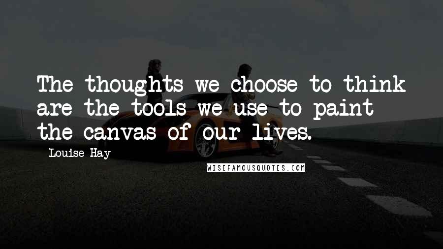 Louise Hay Quotes: The thoughts we choose to think are the tools we use to paint the canvas of our lives.