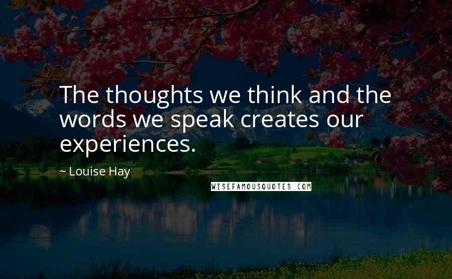Louise Hay Quotes: The thoughts we think and the words we speak creates our experiences.