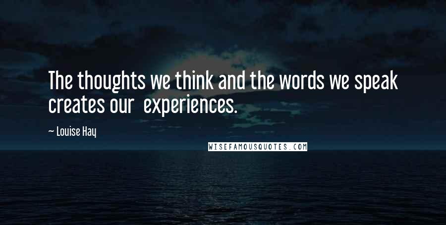Louise Hay Quotes: The thoughts we think and the words we speak creates our experiences.