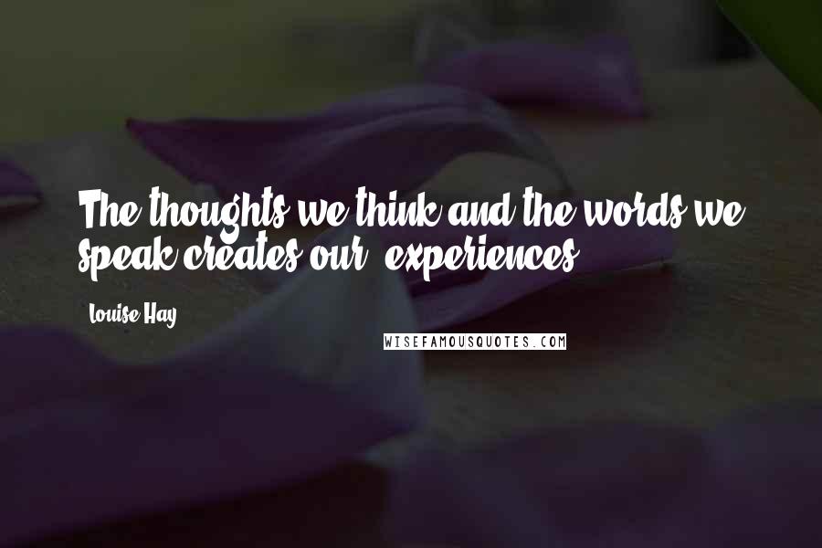 Louise Hay Quotes: The thoughts we think and the words we speak creates our experiences.