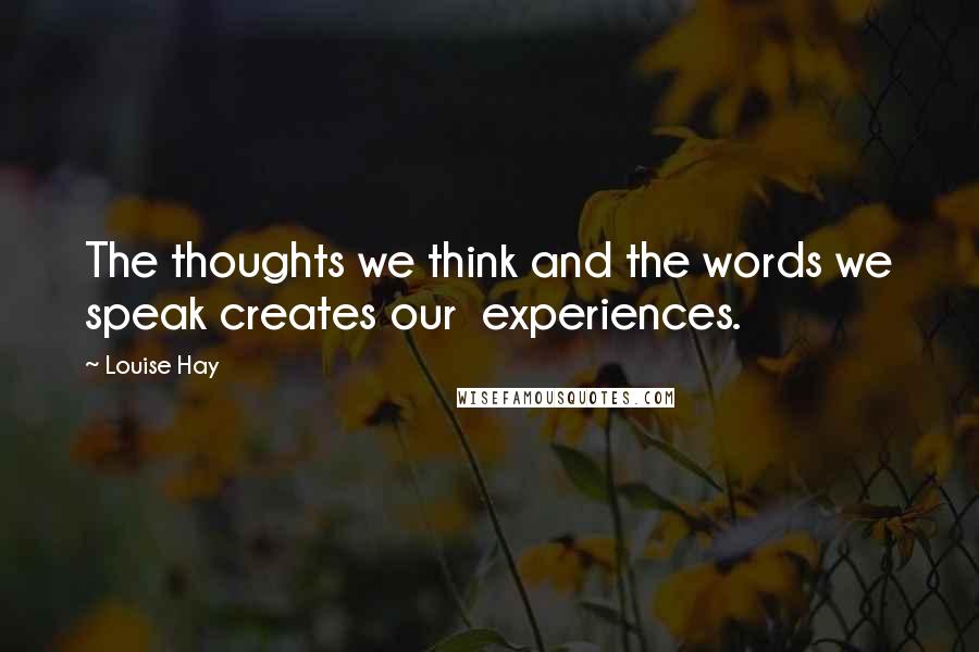 Louise Hay Quotes: The thoughts we think and the words we speak creates our experiences.
