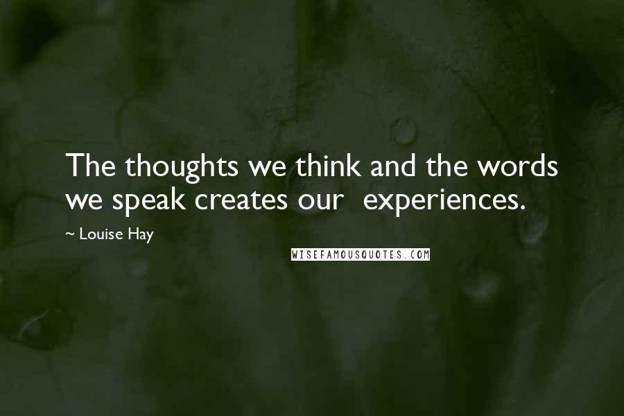 Louise Hay Quotes: The thoughts we think and the words we speak creates our experiences.