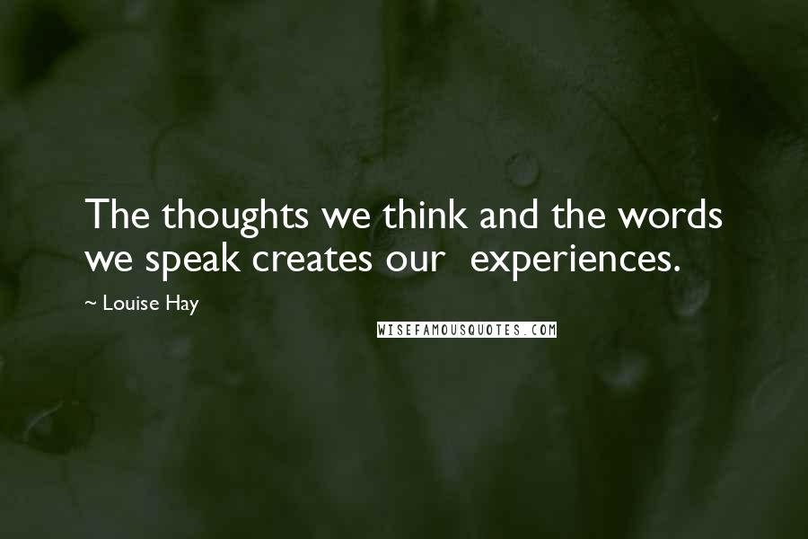 Louise Hay Quotes: The thoughts we think and the words we speak creates our  experiences.