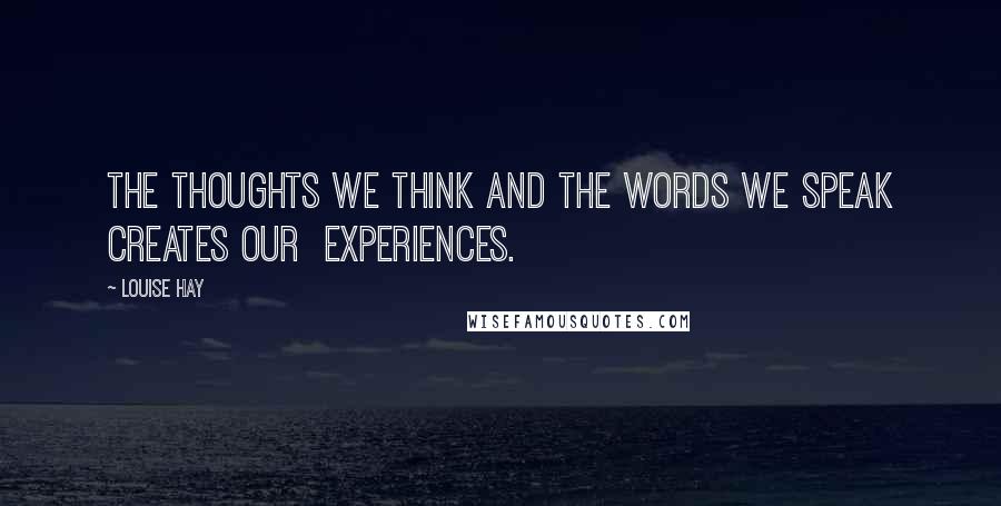 Louise Hay Quotes: The thoughts we think and the words we speak creates our  experiences.