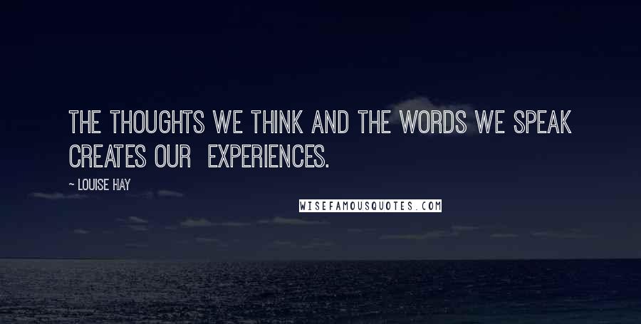 Louise Hay Quotes: The thoughts we think and the words we speak creates our experiences.
