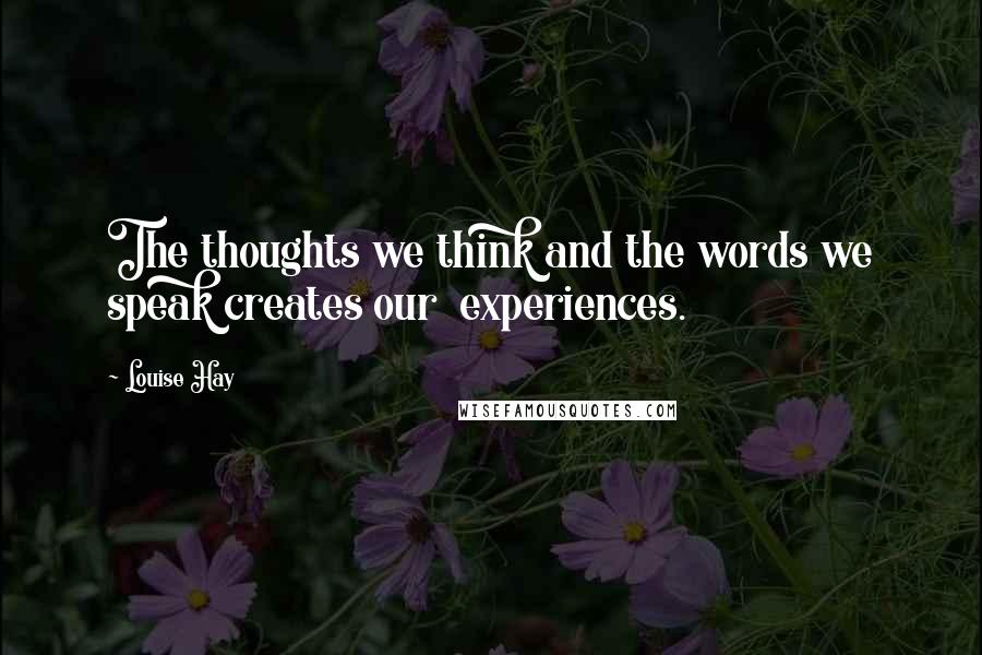 Louise Hay Quotes: The thoughts we think and the words we speak creates our experiences.
