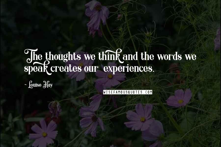 Louise Hay Quotes: The thoughts we think and the words we speak creates our  experiences.