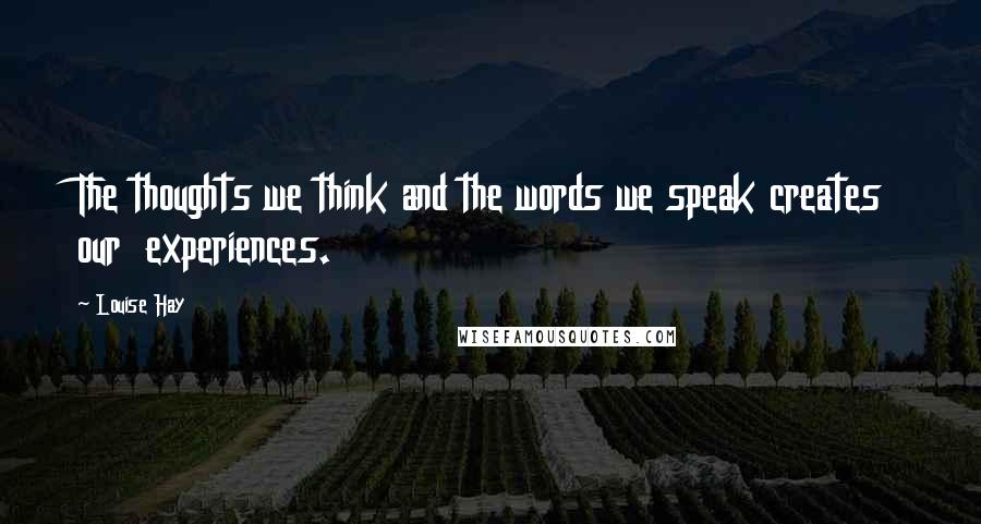 Louise Hay Quotes: The thoughts we think and the words we speak creates our experiences.