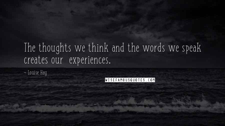 Louise Hay Quotes: The thoughts we think and the words we speak creates our experiences.