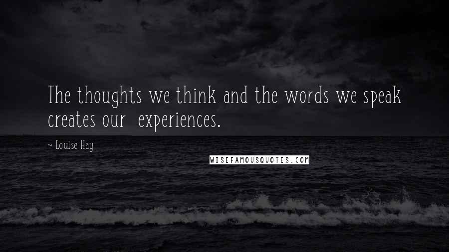 Louise Hay Quotes: The thoughts we think and the words we speak creates our  experiences.