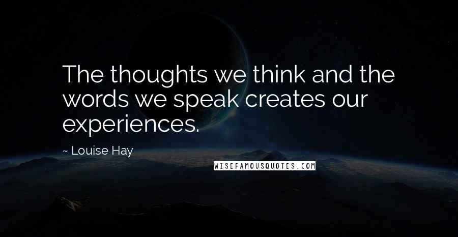Louise Hay Quotes: The thoughts we think and the words we speak creates our experiences.