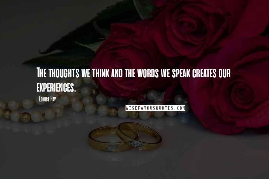 Louise Hay Quotes: The thoughts we think and the words we speak creates our experiences.