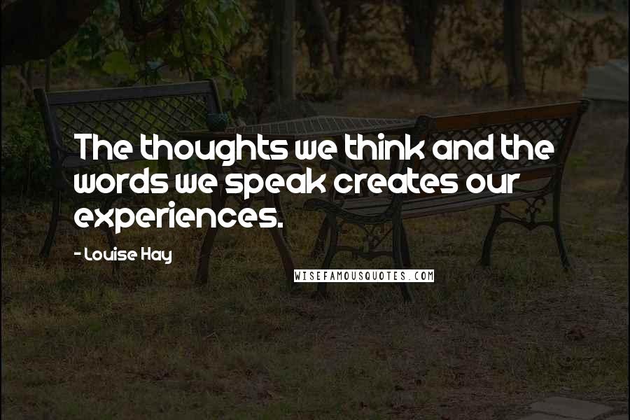 Louise Hay Quotes: The thoughts we think and the words we speak creates our experiences.