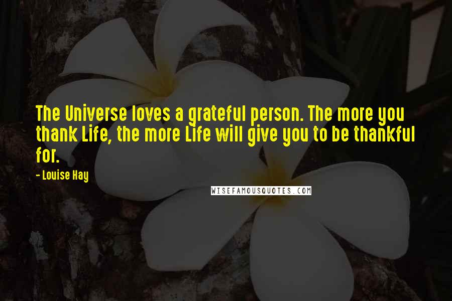 Louise Hay Quotes: The Universe loves a grateful person. The more you thank Life, the more Life will give you to be thankful for.