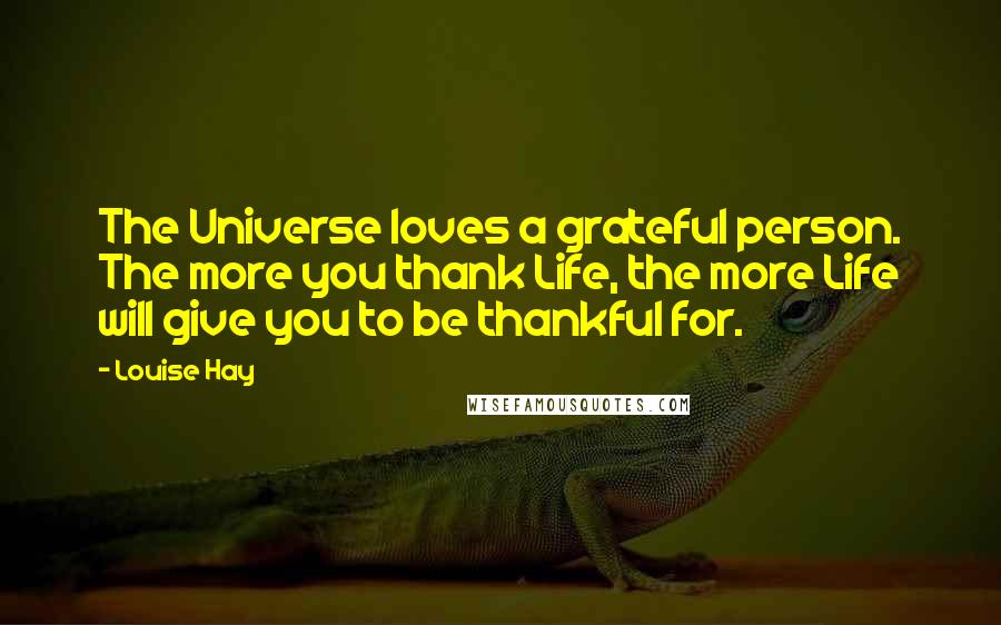 Louise Hay Quotes: The Universe loves a grateful person. The more you thank Life, the more Life will give you to be thankful for.