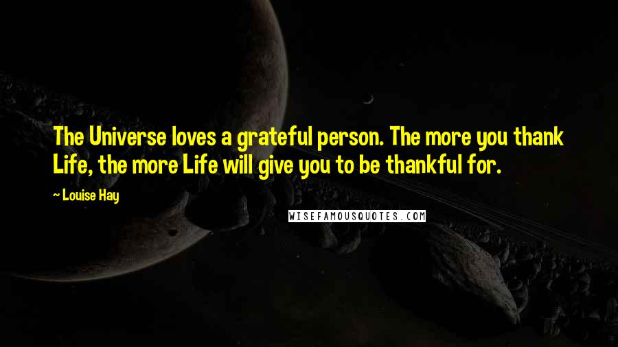 Louise Hay Quotes: The Universe loves a grateful person. The more you thank Life, the more Life will give you to be thankful for.