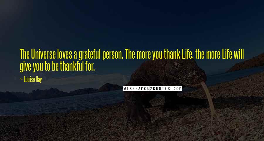 Louise Hay Quotes: The Universe loves a grateful person. The more you thank Life, the more Life will give you to be thankful for.