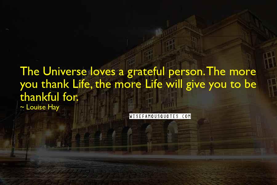 Louise Hay Quotes: The Universe loves a grateful person. The more you thank Life, the more Life will give you to be thankful for.